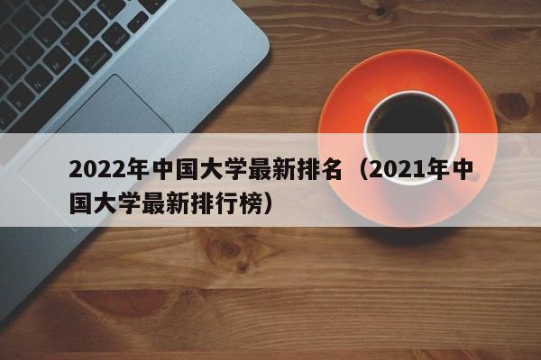 2022年中国大学最新排名（2021年中国大学最新排行榜）