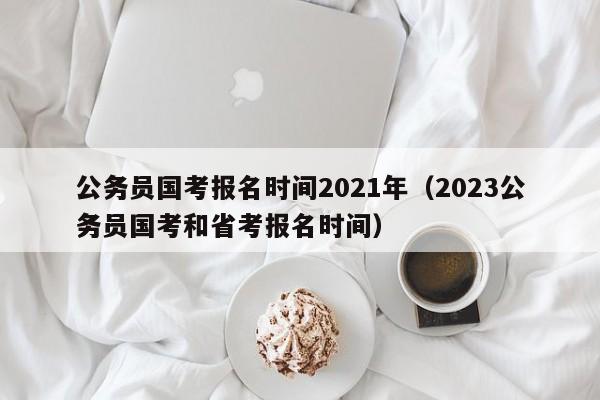 公务员国考报名时间2021年（2023公务员国考和省考报名时间）