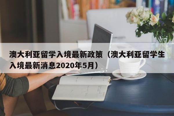 澳大利亚留学入境最新政策（澳大利亚留学生入境最新消息2020年5月）