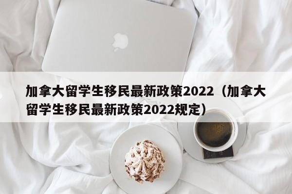 加拿大留学生移民最新政策2022（加拿大留学生移民最新政策2022规定）