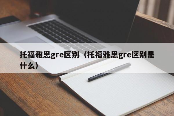 托福雅思gre区别（托福雅思gre区别是什么）