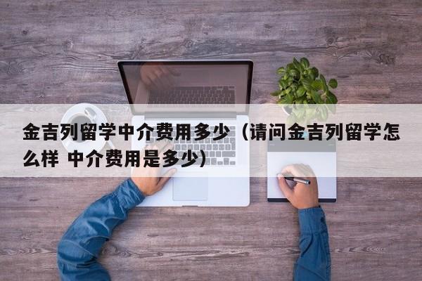 金吉列留学中介费用多少（请问金吉列留学怎么样 中介费用是多少）