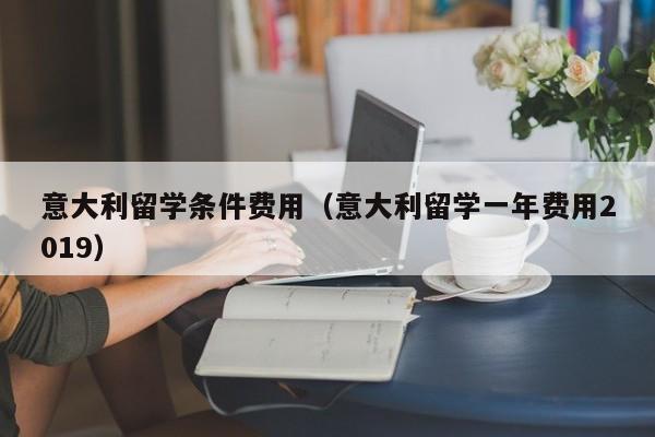 意大利留学条件费用（意大利留学一年费用2019）