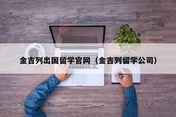 金吉列出国留学官网（金吉列留学公司）