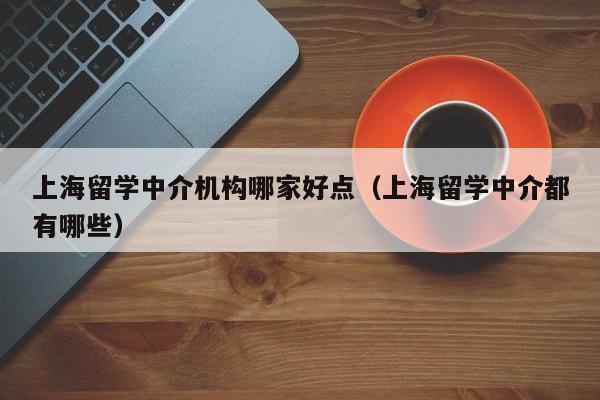 上海留学中介机构哪家好点（上海留学中介都有哪些）