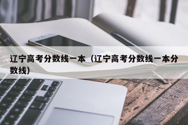 辽宁高考分数线一本（辽宁高考分数线一本分数线）