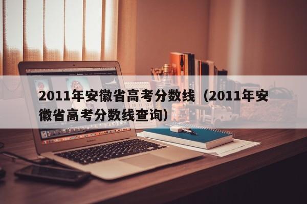 2011年安徽省高考分数线（2011年安徽省高考分数线查询）