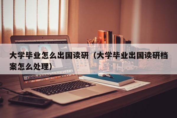 大学毕业怎么出国读研（大学毕业出国读研档案怎么处理）