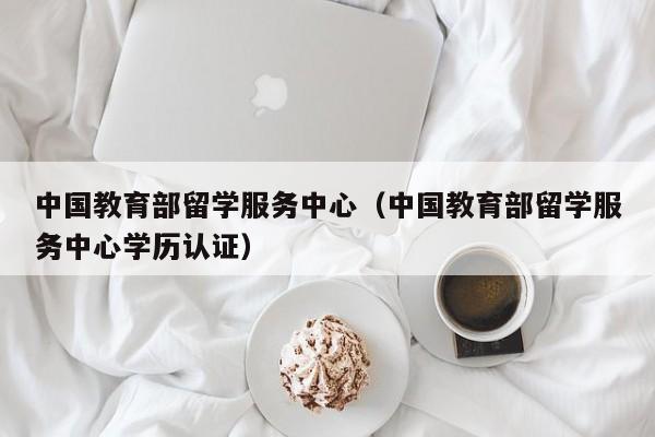 中国教育部留学服务中心（中国教育部留学服务中心学历认证）