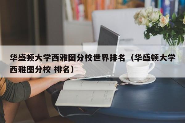 华盛顿大学西雅图分校世界排名（华盛顿大学西雅图分校 排名）