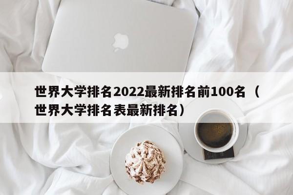 世界大学排名2022最新排名前100名（世界大学排名表最新排名）