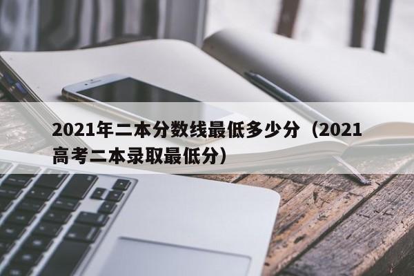 2021年二本分数线最低多少分（2021高考二本录取最低分）