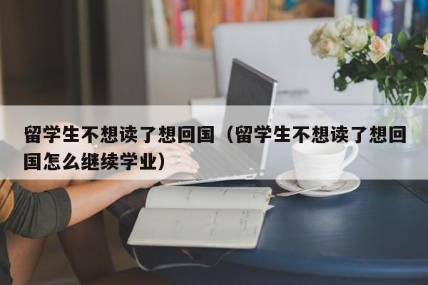 留学生不想读了想回国（留学生不想读了想回国怎么继续学业）