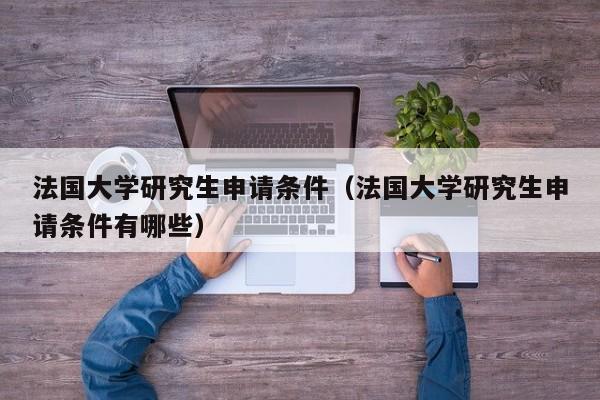 法国大学研究生申请条件（法国大学研究生申请条件有哪些）