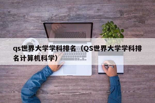 qs世界大学学科排名（QS世界大学学科排名计算机科学）