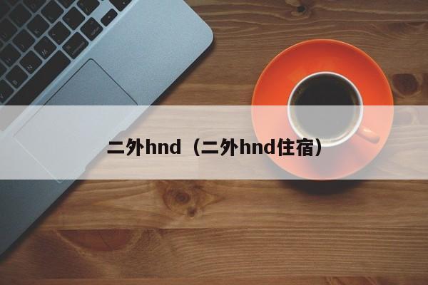 二外hnd（二外hnd住宿）