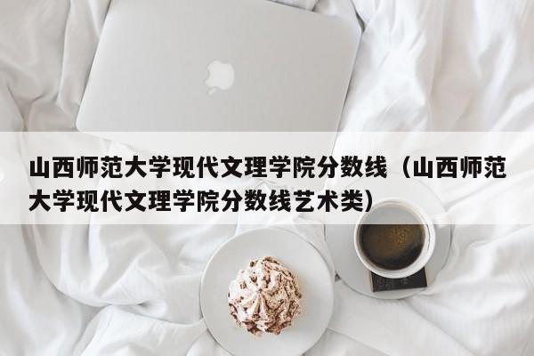 山西师范大学现代文理学院分数线（山西师范大学现代文理学院分数线艺术类）