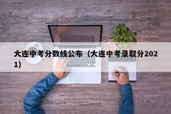 大连中考分数线公布（大连中考录取分2021）