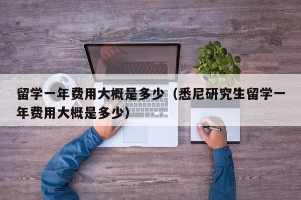 留学一年费用大概是多少（悉尼研究生留学一年费用大概是多少）