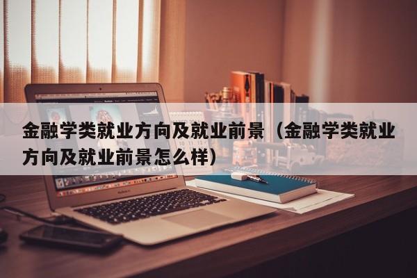 金融学类就业方向及就业前景（金融学类就业方向及就业前景怎么样）