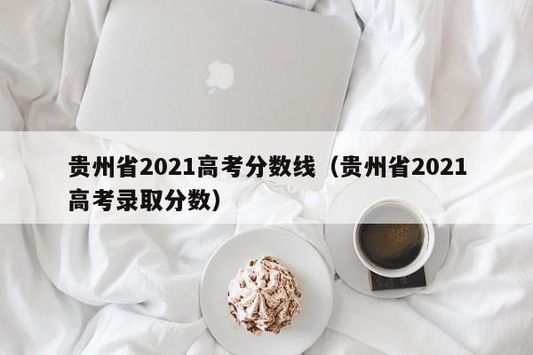 贵州省2021高考分数线（贵州省2021高考录取分数）