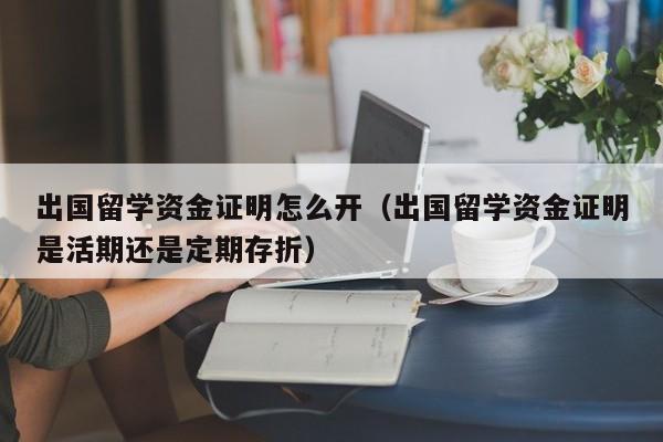 出国留学资金证明怎么开（出国留学资金证明是活期还是定期存折）