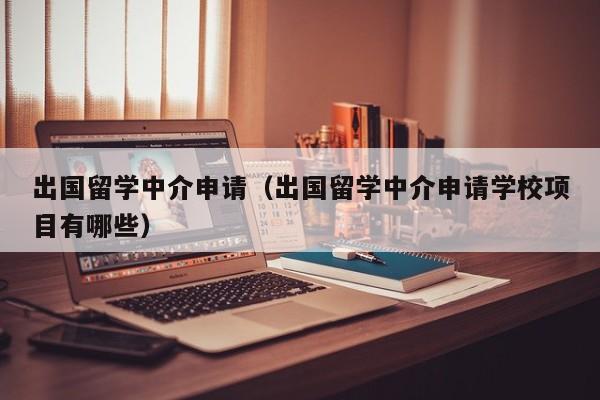 出国留学中介申请（出国留学中介申请学校项目有哪些）