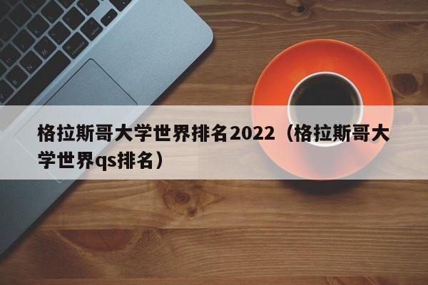 格拉斯哥大学世界排名2022（格拉斯哥大学世界qs排名）