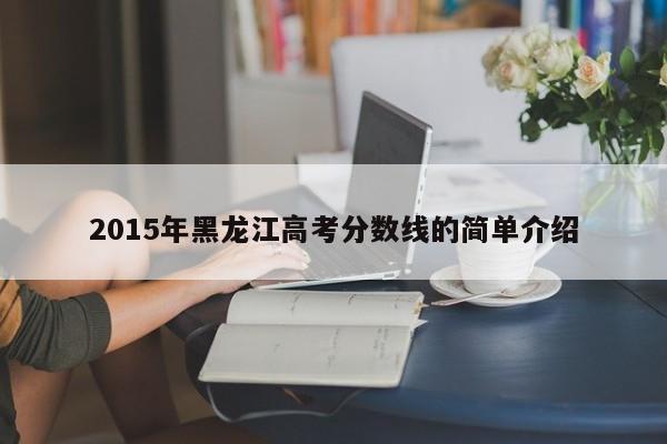 2015年黑龙江高考分数线的简单介绍