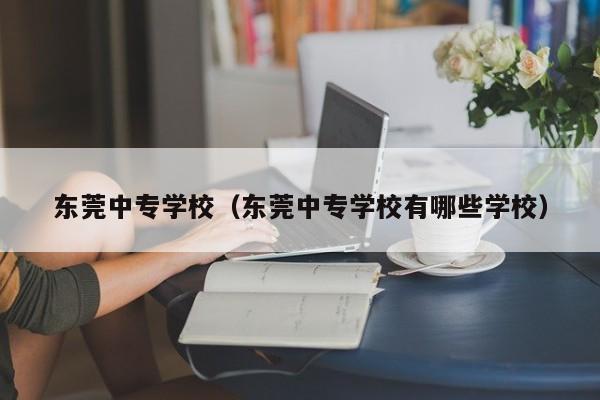 东莞中专学校（东莞中专学校有哪些学校）