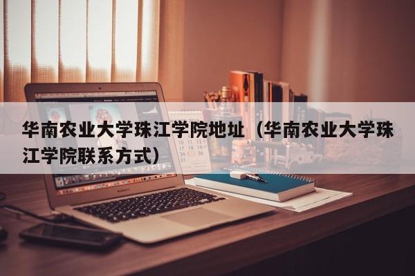 华南农业大学珠江学院地址（华南农业大学珠江学院联系方式）