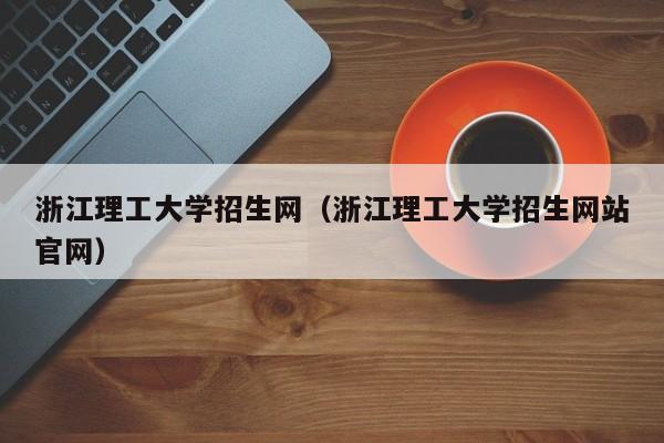 浙江理工大学招生网（浙江理工大学招生网站官网）