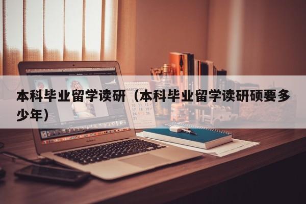 本科毕业留学读研（本科毕业留学读研硕要多少年）