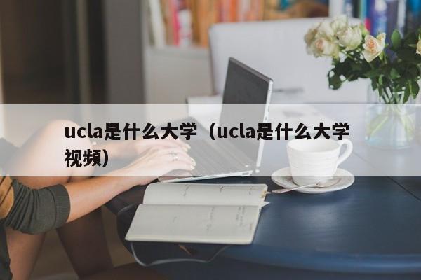 ucla是什么大学（ucla是什么大学 视频）