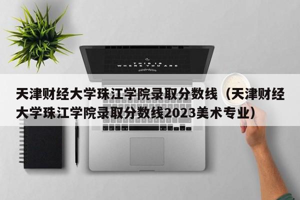 天津财经大学珠江学院录取分数线（天津财经大学珠江学院录取分数线2023美术专业）