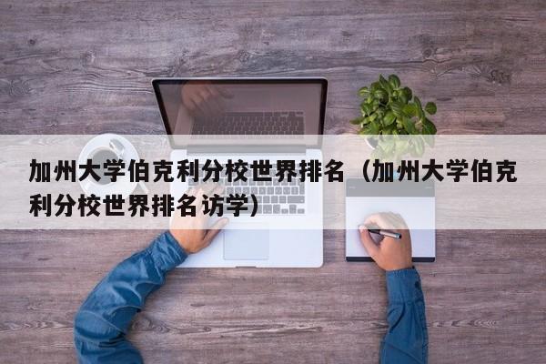 加州大学伯克利分校世界排名（加州大学伯克利分校世界排名访学）