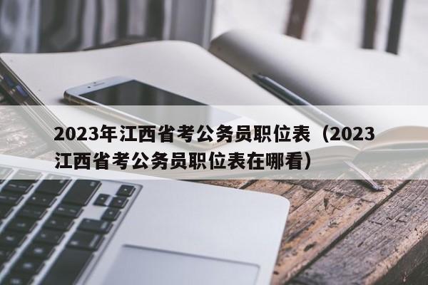 2023年江西省考公务员职位表（2023江西省考公务员职位表在哪看）