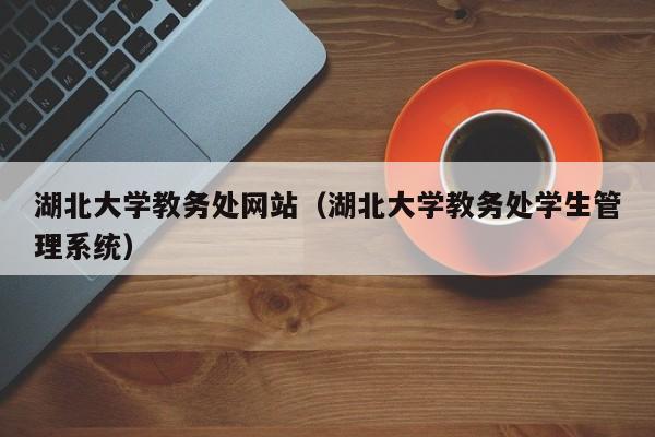 湖北大学教务处网站（湖北大学教务处学生管理系统）