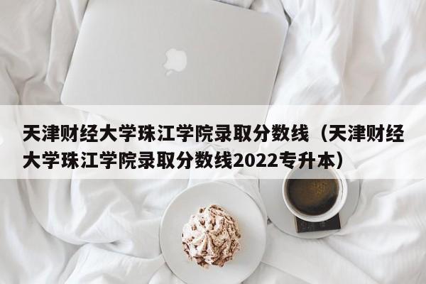 天津财经大学珠江学院录取分数线（天津财经大学珠江学院录取分数线2022专升本）