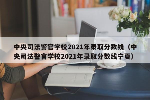 中央司法警官学校2021年录取分数线（中央司法警官学校2021年录取分数线宁夏）