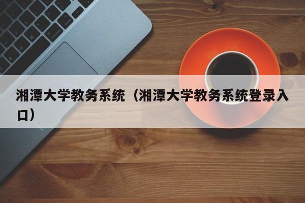 湘潭大学教务系统（湘潭大学教务系统登录入口）