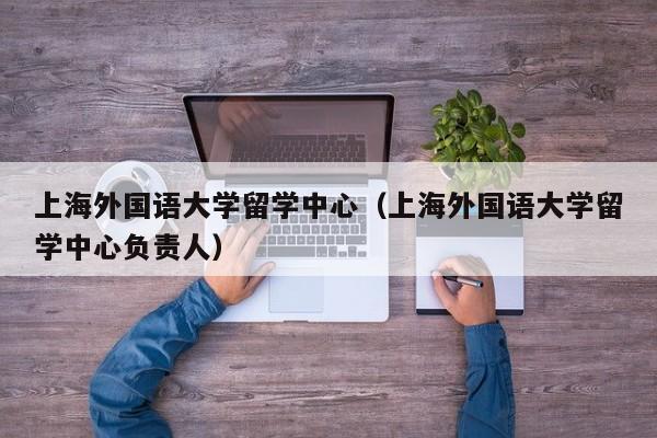 上海外国语大学留学中心（上海外国语大学留学中心负责人）