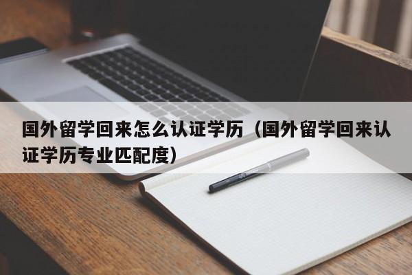 国外留学回来怎么认证学历（国外留学回来认证学历专业匹配度）