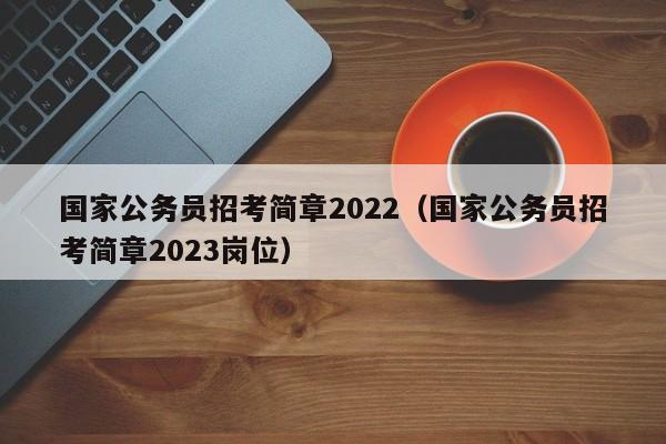 国家公务员招考简章2022（国家公务员招考简章2023岗位）