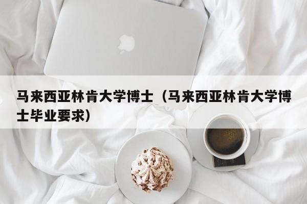 马来西亚林肯大学博士（马来西亚林肯大学博士毕业要求）