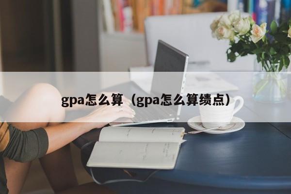 gpa怎么算（gpa怎么算绩点）