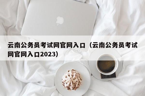 云南公务员考试网官网入口（云南公务员考试网官网入口2023）