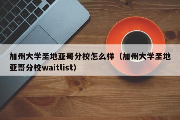 加州大学圣地亚哥分校怎么样（加州大学圣地亚哥分校waitlist）