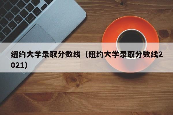 纽约大学录取分数线（纽约大学录取分数线2021）