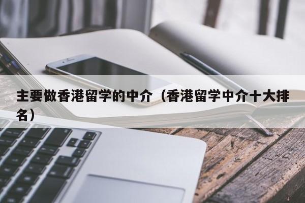 主要做香港留学的中介（香港留学中介十大排名）